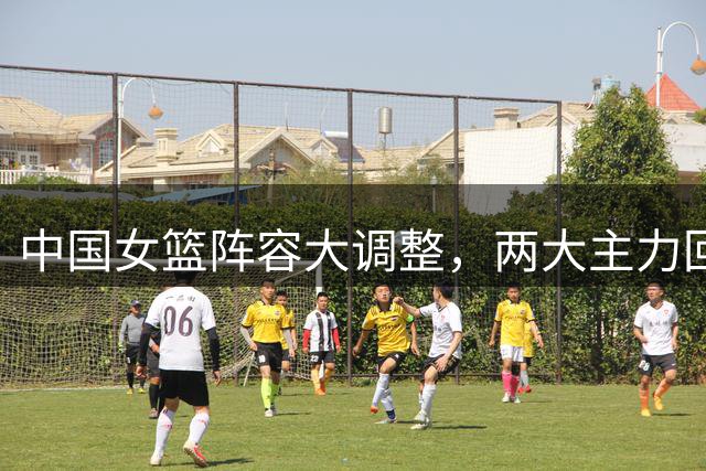 中国女篮阵容大调整，两大主力回归，李梦是否加入悬念揭晓