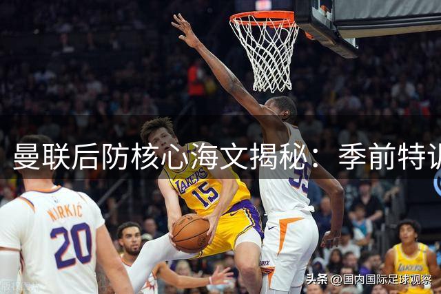 曼联后防核心海文揭秘：季前特训铸就完美状态 青训新星闪耀热身赛