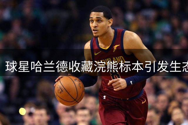 球星哈兰德收藏浣熊标本引发生态伦理争议 动物保护组织呼吁抵制真皮制品